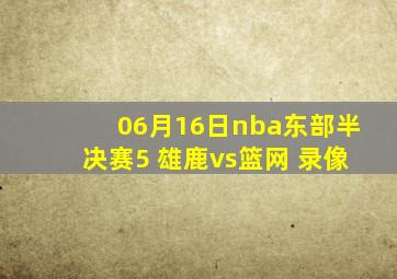 06月16日nba东部半决赛5 雄鹿vs篮网 录像